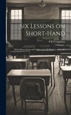 Six Lessons on Short-hand; With Observations and Advice as to the Practice of the Art