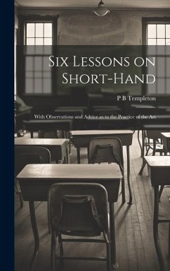 Six Lessons on Short-hand; With Observations and Advice as to the Practice of the Art - Templeton, P. B.