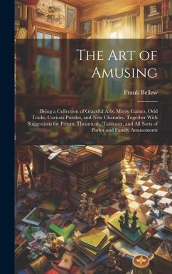 The Art of Amusing: Being a Collection of Graceful Arts, Merry Games, Odd Tricks, Curious Puzzles, and New Charades. Together With Suggest - Bellew, Frank