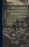 A Landlubber's log of a Voyage Around the &quote;Horn&quote;: Being a Journal Kept During a Voyage From Philadelphia to San Francisco via Cape Horn in the America
