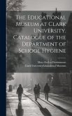 The Educational Museum at Clark University. Catalogue of the Department of School Hygiene