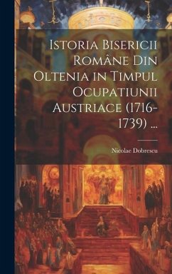Cover Istoria Bisericii Române Din Oltenia in Timpul Ocupatiunii Austriace (1716-1739) ...