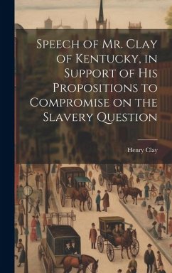 Speech of Mr. Clay of Kentucky, in Support of his Propositions to Compromise on the Slavery Question - Clay, Henry