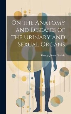 On the Anatomy and Diseases of the Urinary and Sexual Organs - Guthrie, George James