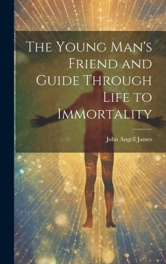 The Young Man's Friend and Guide Through Life to Immortality - James, John Angell