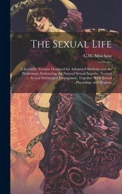 The Sexual Life: A Scientific Treatise Designed for Advanced Students and the Professions, Embracing the Natural Sexual Impulse, Normal - Malchow, C. W. B.