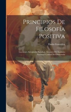 Principios De Filosofía Positiva: Lecciones Arregladas Para Los Alumnos Del Instituto Nacional Central De Guatemala - González, Darío