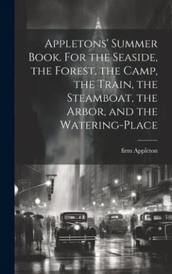 Appletons' Summer Book. For the Seaside, the Forest, the Camp, the Train, the Steamboat, the Arbor, and the Watering-place - Appleton, Firm