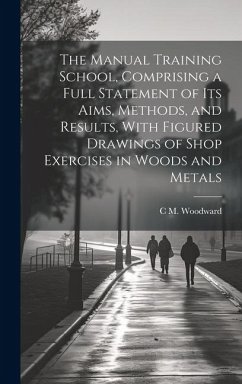 The Manual Training School, Comprising a Full Statement of its Aims, Methods, and Results, With Figured Drawings of Shop Exercises in Woods and Metals - Woodward, C. M.