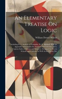 An Elementary Treatise On Logic: Including Pt. I. Analysis of Formulae. Pt. Ii. Method. With an Appendix of Examples for Analysis and Criticism. and a - Wilson, William Dexter