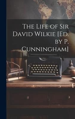 The Life of Sir David Wilkie [Ed. by P. Cunningham]