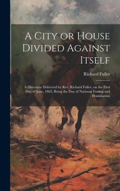 A City or House Divided Against Itself: A Discourse Delivered by Rev. Richard Fuller, on the First day of June, 1865, Being the day of National Fastin - Fuller, Richard
