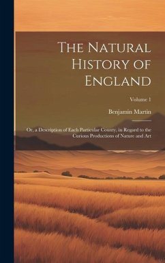 The Natural History of England: Or, a Description of Each Particular County, in Regard to the Curious Productions of Nature and Art; Volume 1 - Martin, Benjamin