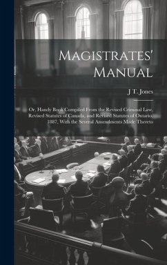 Magistrates' Manual; Or, Handy Book Compiled From the Revised Criminal Law, Revised Statutes of Canada, and Revised Statutes of Ontario, 1887, With th - Jones, J. T.