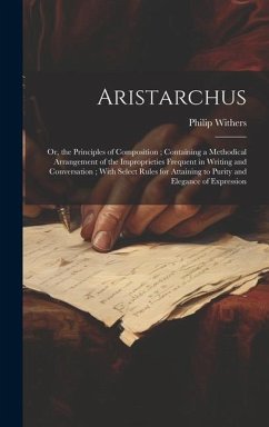 Aristarchus: Or, the Principles of Composition; Containing a Methodical Arrangement of the Improprieties Frequent in Writing and Co - Withers, Philip