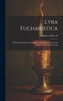 Lyra Eucharistica: Hymns and Verses on the Holy Communion, Ancient and Modern; With Other Poems