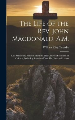 The Life of the Rev. John Macdonald, A.M.: Late Missionary Minister From the Free Church of Scotland at Calcutta, Including Selections From His Diary - Tweedie, William King