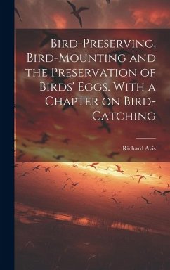 Bird-preserving, Bird-mounting and the Preservation of Birds' Eggs. With a Chapter on Bird-catching - Avis, Richard