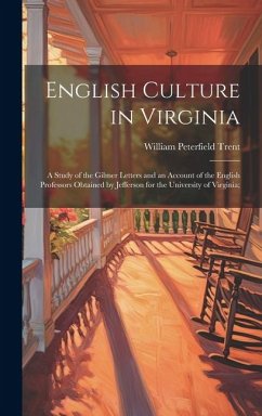 English Culture in Virginia; a Study of the Gilmer Letters and an Account of the English Professors Obtained by Jefferson for the University of Virgin - Trent, William Peterfield