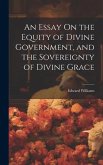 An Essay On the Equity of Divine Government, and the Sovereignty of Divine Grace