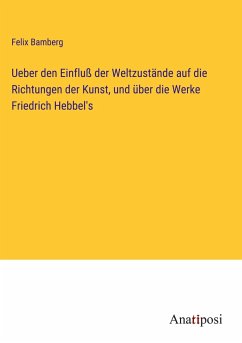 Ueber den Einfluß der Weltzustände auf die Richtungen der Kunst, und über die Werke Friedrich Hebbel's - Bamberg, Felix