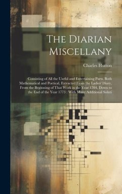 The Diarian Miscellany: Consisting of All the Useful and Entertaining Parts, Both Mathematical and Poetical, Extracted From the Ladies' Diary, - Hutton, Charles