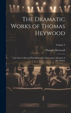 The Dramatic Works of Thomas Heywood: Now First Collected With Illustrative Notes and a Memoir of the Author; Volume 3 - Heywood, Thomas