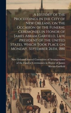 A History of the Proceedings in the City of New Orleans, on the Occasion of the Funeral Ceremonies in Honor of James Abram Garfield, Late President of
