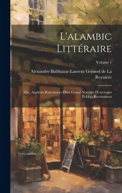 L'alambic littéraire; ou, Analyses raisonnées d'un grand nombre d'ouvrages publiés récemment; Volume 1 - Grimod de la Reynière, Alexandre-Baltha