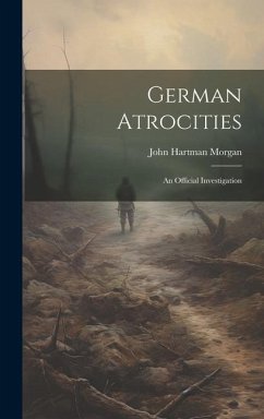 German Atrocities: An Official Investigation - Morgan, John Hartman