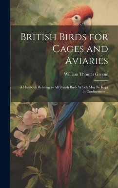 British Birds for Cages and Aviaries; a Hanbook Relating to all British Birds Which may be Kept in Confinement .. - Greene, William Thomas