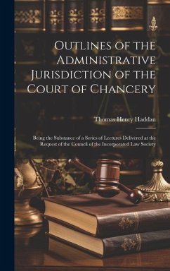 Outlines of the Administrative Jurisdiction of the Court of Chancery: Being the Substance of a Series of Lectures Delivered at the Request of the Coun - Haddan, Thomas Henry