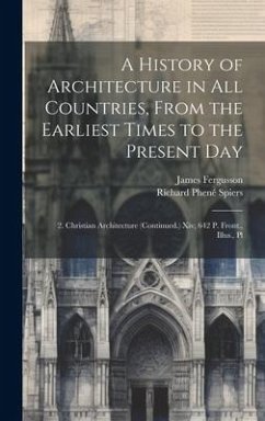 A History of Architecture in All Countries, From the Earliest Times to the Present Day: 2. Christian Architecture (Continued.) Xiv, 642 P. Front., Ill - Fergusson, James; Spiers, Richard Phené