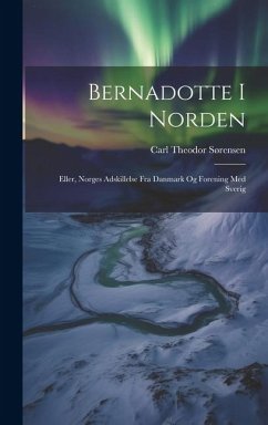 Bernadotte I Norden: Eller, Norges Adskillelse Fra Danmark Og Forening Med Sverig - Sørensen, Carl Theodor