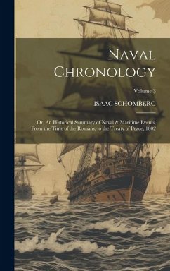 Naval Chronology; or, An Historical Summary of Naval & Maritime Events, From the Time of the Romans, to the Treaty of Peace, 1802; Volume 3 - Schomberg, Isaac