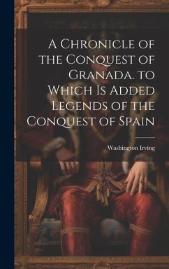 A Chronicle of the Conquest of Granada. to Which Is Added Legends of the Conquest of Spain - Irving, Washington