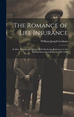 The Romance of Life Insurance; its Past, Present and Future, With Particular Reference to the Epochal Investigation era of 1905-1908 - Graham, William Joseph
