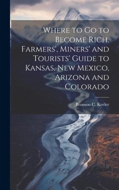 Where to go to Become Rich. Farmers', Miners' and Tourists' Guide to Kansas, New Mexico, Arizona and Colorado - Keeler, Bronson C.