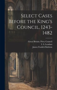 Select Cases Before the King's Council, 1243-1482 - Baldwin, James Fosdick; Leadam, I. S.