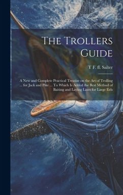 The Trollers Guide; a new and Complete Practical Treatise on the art of Trolling ... for Jack and Pike ... To Which is Added the Best Method of Baitin - Salter, T. F. Fl