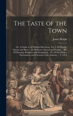 The Taste of the Town: Or, A Guide to all Publick Diversions. Viz. I. Of Musick, Operas and Plays ... II. Of Poetry, Sacred and Profane ... I - Ralph, James
