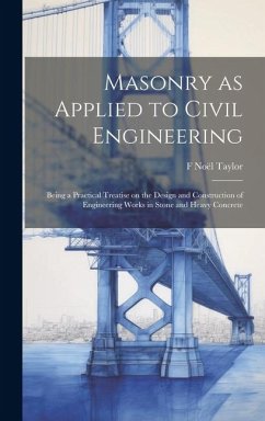 Masonry as Applied to Civil Engineering: Being a Practical Treatise on the Design and Construction of Engineering Works in Stone and Heavy Concrete - Taylor, F. Noël