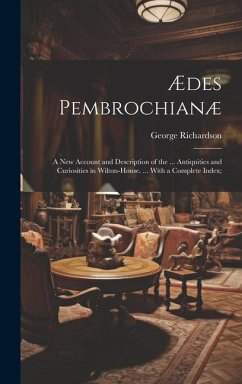 Ædes Pembrochianæ: A New Account and Description of the ... Antiquities and Curiosities in Wilton-House. ... With a Complete Index; - Richardson, George