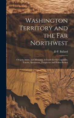 Washington Territory and the far Northwest: Oregon, Idaho and Montana. A Guide for the Capitalist, Tourist, Sportsman, Prospector and Home-seeker - [Ballard, D. P. ]. [From Old Catalog]