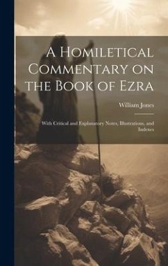 A Homiletical Commentary on the Book of Ezra: With Critical and Explanatory Notes, Illustrations, and Indexes - Jones, William