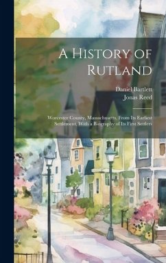 A History of Rutland; Worcester County, Massachusetts, From its Earliest Settlement, With a Biography of its First Settlers - Reed, Jonas; Bartlett, Daniel