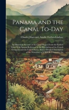 Panama and the Canal To-day: An Historical Account of the Canal Project From the Earliest Times With Special Reference to the Enterprises of the Fr - Forbes-Lindsay, Charles Harcourt Ains