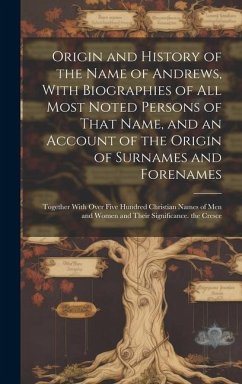 Origin and History of the Name of Andrews, With Biographies of All Most Noted Persons of That Name, and an Account of the Origin of Surnames and Foren - Anonymous