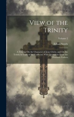 View of the Trinity: A Treatise On the Character of Jesus Christ, and On the Trinity in Unity of the Godhead; With Quotations From the Prim - Smith, Ethan