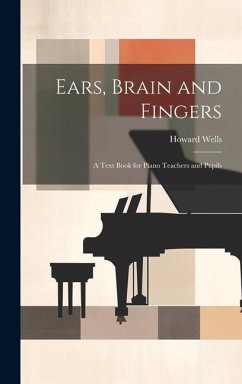 Ears, Brain and Fingers; a Text Book for Piano Teachers and Pupils - Wells, Howard